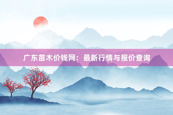 广东苗木价钱网：最新行情与报价查询
