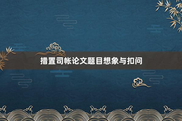 措置司帐论文题目想象与扣问