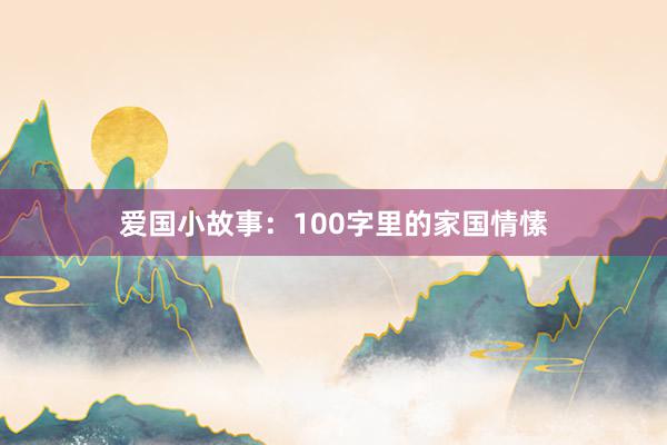爱国小故事:100字里的家国情愫