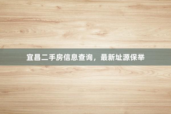 宜昌二手房信息查询,最新址源保举