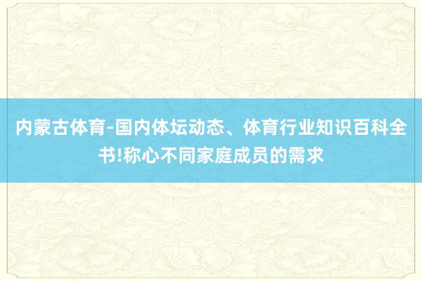 内蒙古体育-国内体坛动态、体育行业知识百科全书!称心不同家庭成员的需求