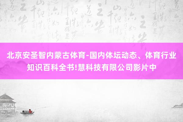 北京安圣智内蒙古体育-国内体坛动态、体育行业知识百科全书!慧科技有限公司影片中