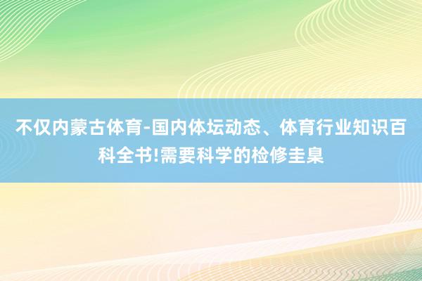不仅内蒙古体育-国内体坛动态、体育行业知识百科全书!需要科学的检修圭臬